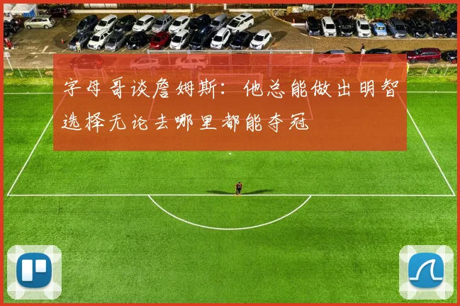 字母哥谈詹姆斯：他总能做出明智选择无论去哪里都能夺冠