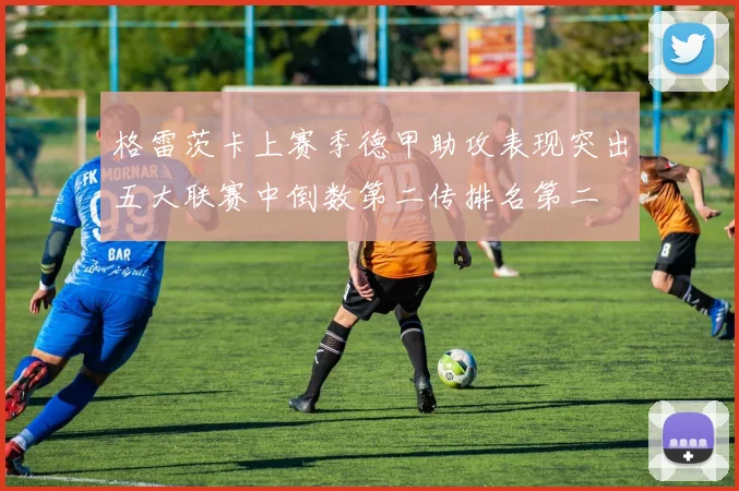 格雷茨卡上赛季德甲助攻表现突出五大联赛中倒数第二传排名第二
