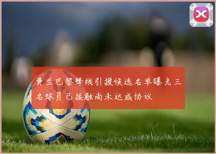 费兰巴黎锋线引援候选名单曝光三名球员已接触尚未达成协议
