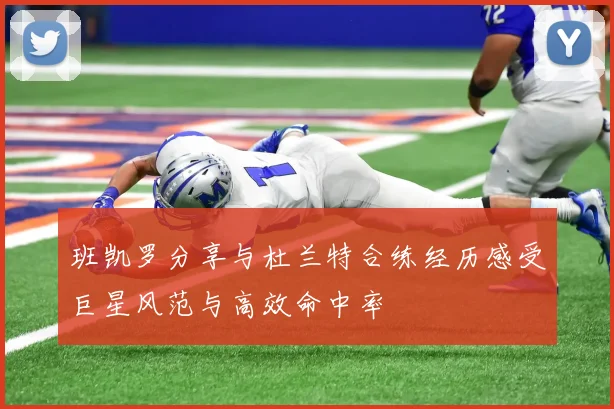班凯罗分享与杜兰特合练经历感受巨星风范与高效命中率