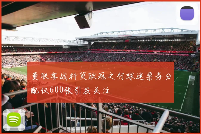 曼联客战科莫欧冠之行球迷票务分配仅600张引发关注