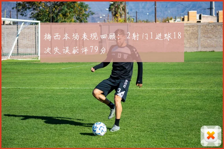 梅西本场表现回顾：2射门1进球18次失误获评79分