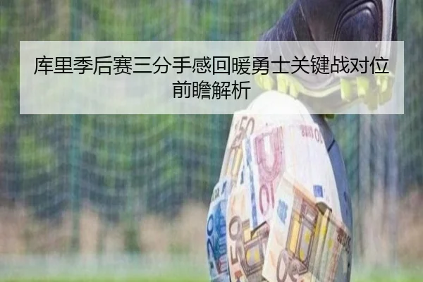 库里季后赛三分手感回暖勇士关键战对位前瞻解析
