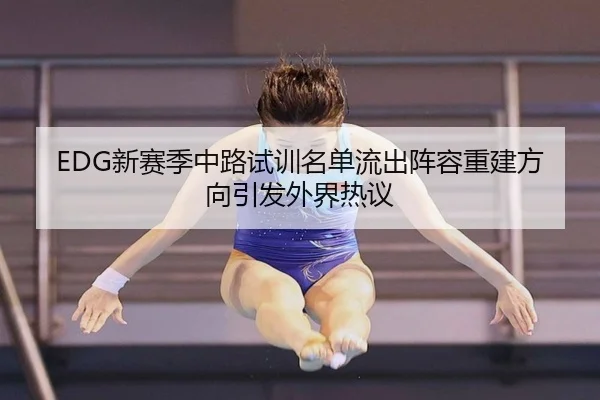EDG新赛季中路试训名单流出阵容重建方向引发外界热议