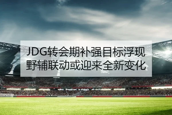 JDG转会期补强目标浮现 野辅联动或迎来全新变化