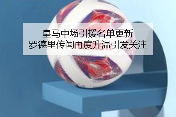 皇马中场引援名单更新 罗德里传闻再度升温引发关注