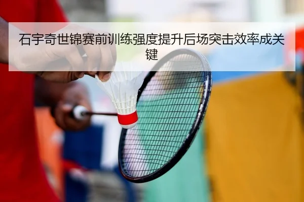 石宇奇世锦赛前训练强度提升后场突击效率成关键